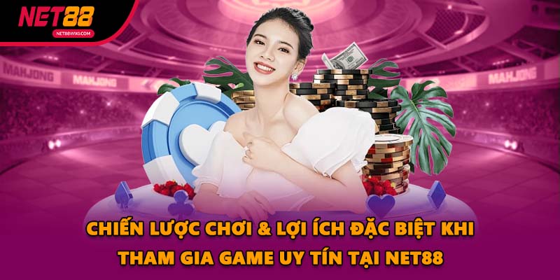 Chiến lược chơi & lợi ích đặc biệt khi tham gia game uy tín tại Net88