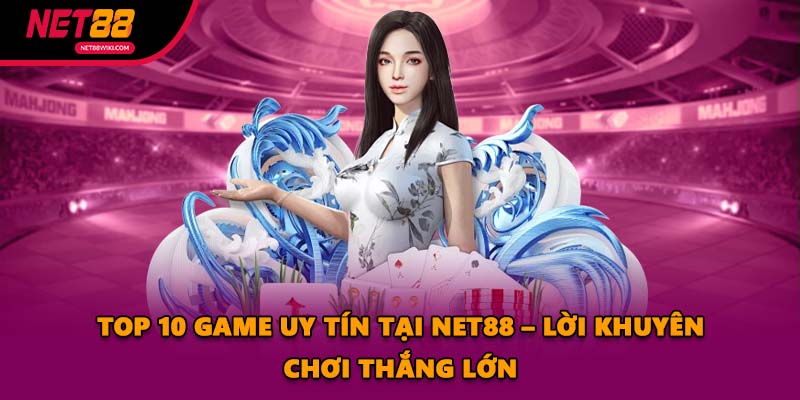 Top 10 Game Uy Tín Tại Net88 – Lời Khuyên Chơi Thắng Lớn